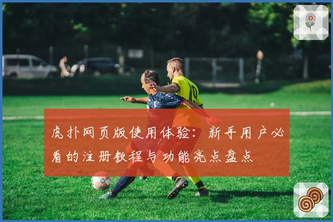 虎扑网页版使用体验：新手用户必看的注册教程与功能亮点盘点