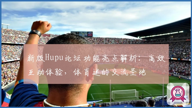 新版Hupu论坛功能亮点解析：高效互动体验，体育迷的交流圣地