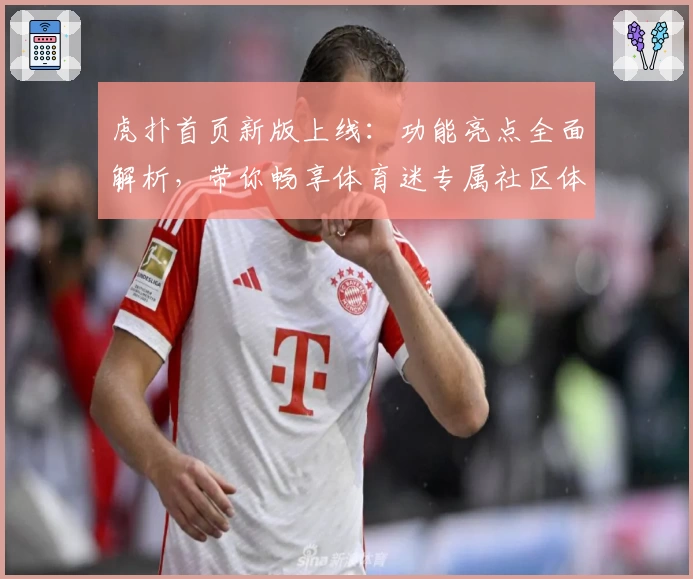 虎扑首页新版上线：功能亮点全面解析，带你畅享体育迷专属社区体验