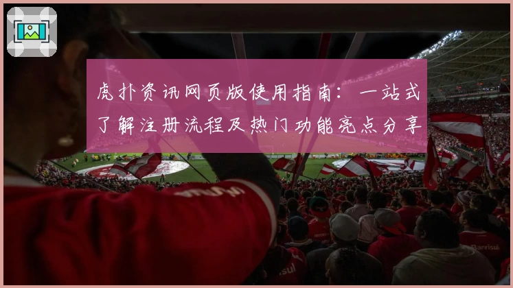 虎扑资讯网页版使用指南：一站式了解注册流程及热门功能亮点分享