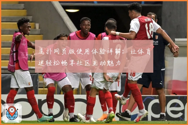 虎扑网页版使用体验详解：让体育迷轻松畅享社区互动魅力