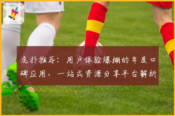 虎扑推荐：用户体验爆棚的年度口碑应用，一站式资源分享平台解析