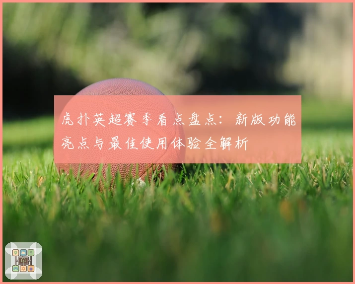 虎扑英超赛季看点盘点：新版功能亮点与最佳使用体验全解析