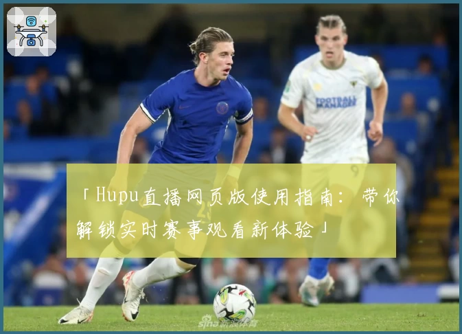 「Hupu直播网页版使用指南：带你解锁实时赛事观看新体验」