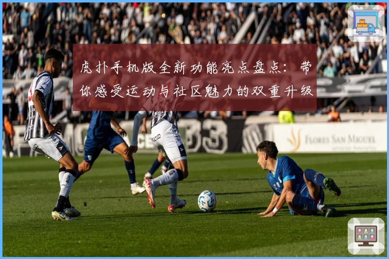 虎扑手机版全新功能亮点盘点：带你感受运动与社区魅力的双重升级