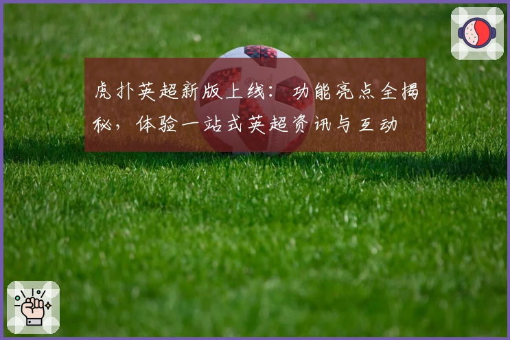 虎扑英超新版上线：功能亮点全揭秘，体验一站式英超资讯与互动