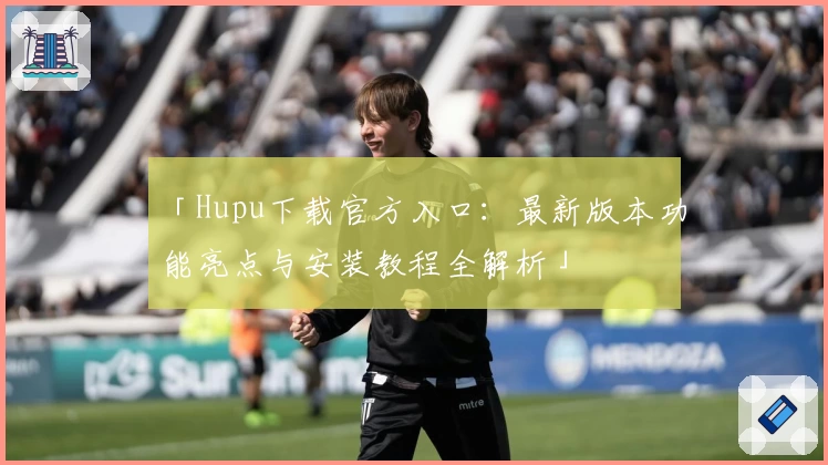 「Hupu下载官方入口:最新版本功能亮点与安装教程全解析」