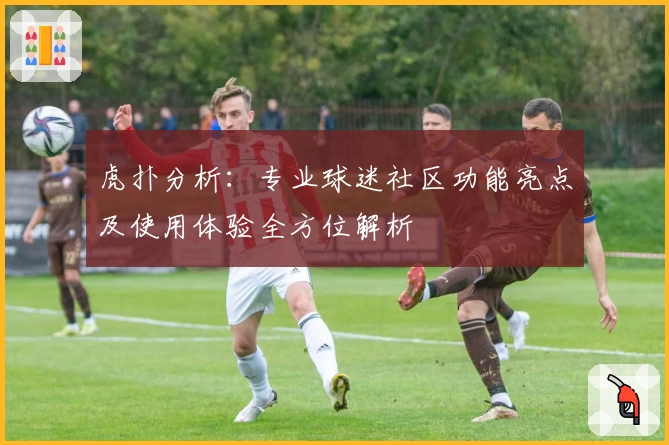 虎扑分析：专业球迷社区功能亮点及使用体验全方位解析