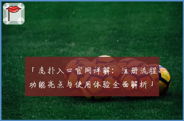 「虎扑入口官网详解：注册流程、功能亮点与使用体验全面解析」