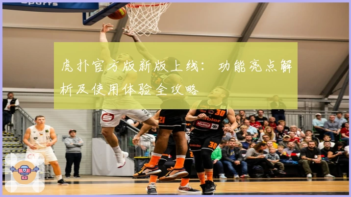 虎扑官方版新版上线：功能亮点解析及使用体验全攻略