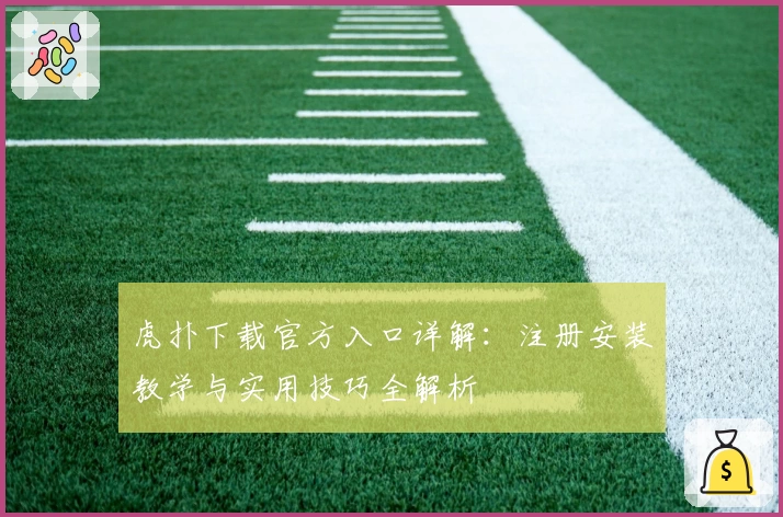 虎扑下载官方入口详解：注册安装教学与实用技巧全解析