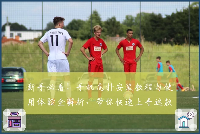 新手必看！手机虎扑安装教程与使用体验全解析，带你快速上手这款热门体育社区APP