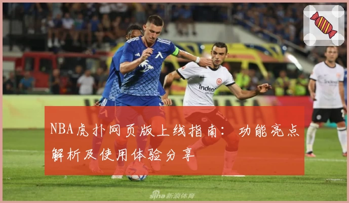 NBA虎扑网页版上线指南：功能亮点解析及使用体验分享