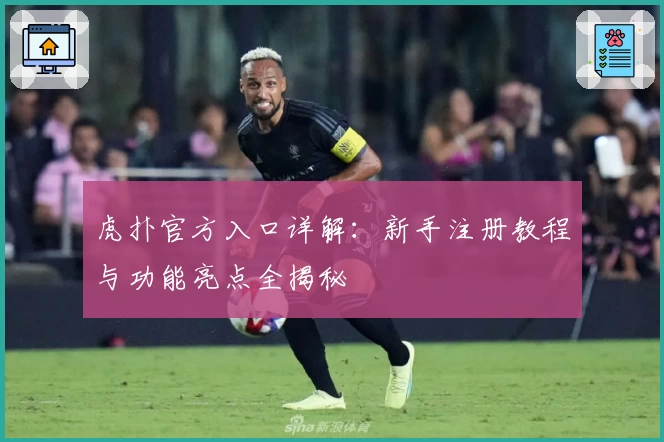 虎扑官方入口详解：新手注册教程与功能亮点全揭秘