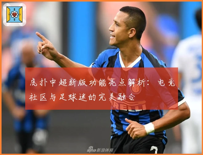 虎扑中超新版功能亮点解析：电竞社区与足球迷的完美融合
