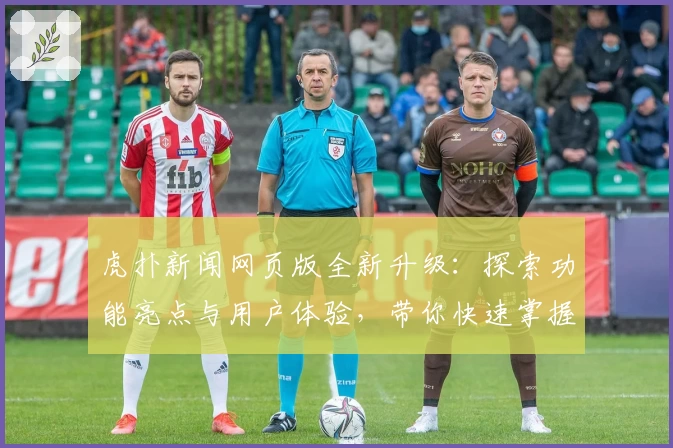 虎扑新闻网页版全新升级：探索功能亮点与用户体验，带你快速掌握平台魅力
