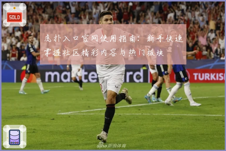 虎扑入口官网使用指南：新手快速掌握社区精彩内容与热门板块