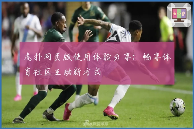 虎扑网页版使用体验分享：畅享体育社区互动新方式