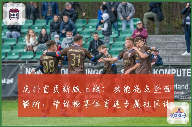虎扑首页新版上线：功能亮点全面解析，带你畅享体育迷专属社区体验