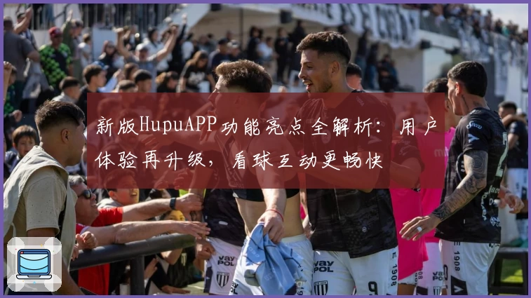 新版HupuAPP功能亮点全解析:用户体验再升级,看球互动更畅快