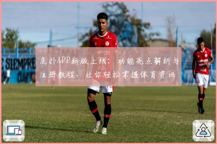 虎扑APP新版上线：功能亮点解析与注册教程，让你轻松掌握体育资讯与互动秘诀