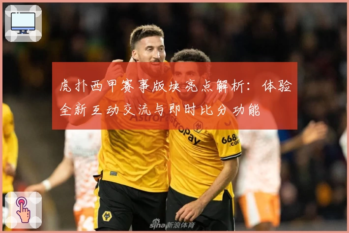 虎扑西甲赛事版块亮点解析：体验全新互动交流与即时比分功能