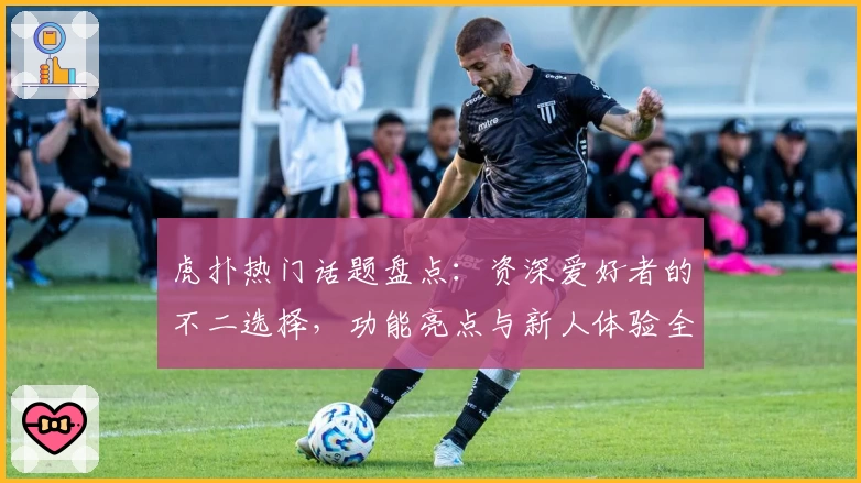 虎扑热门话题盘点：资深爱好者的不二选择，功能亮点与新人体验全解析