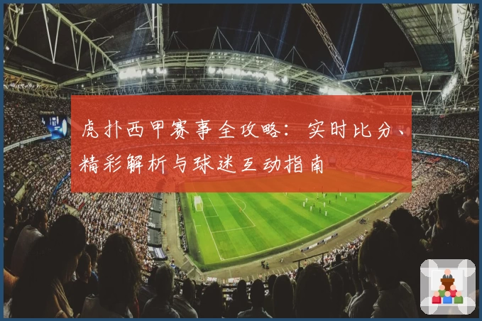 虎扑西甲赛事全攻略：实时比分、精彩解析与球迷互动指南