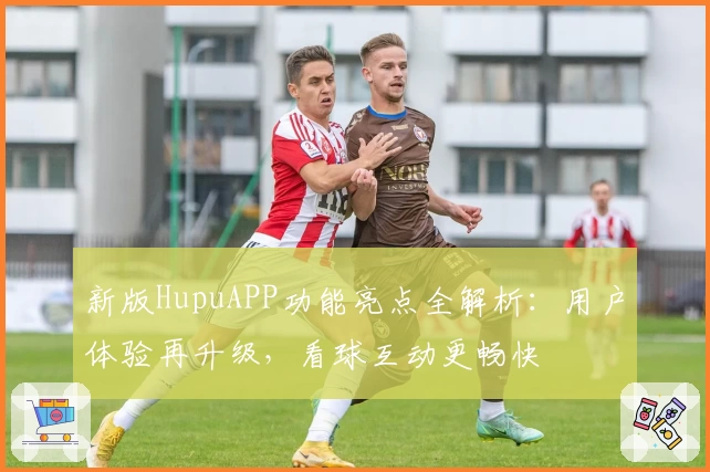 新版HupuAPP功能亮点全解析:用户体验再升级,看球互动更畅快