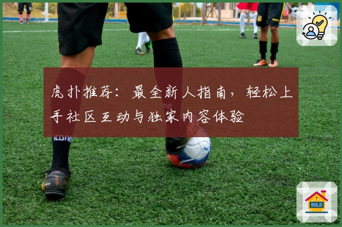 虎扑推荐：最全新人指南，轻松上手社区互动与独家内容体验