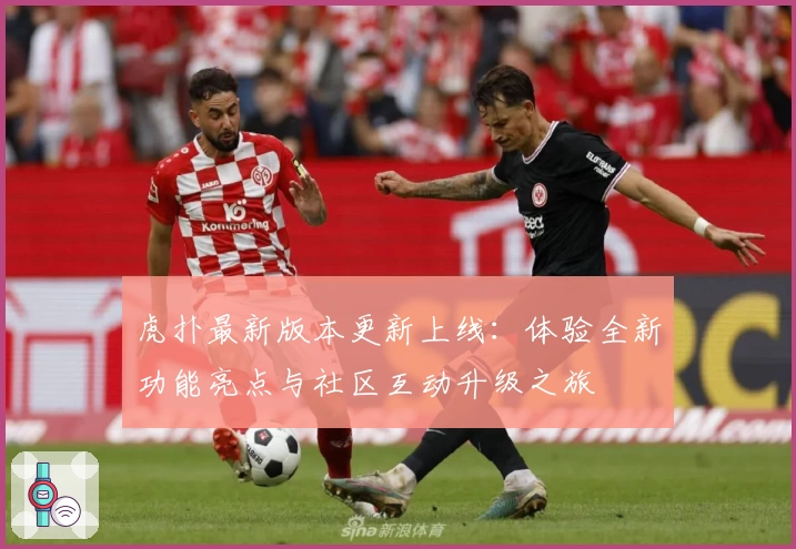 虎扑最新版本更新上线：体验全新功能亮点与社区互动升级之旅