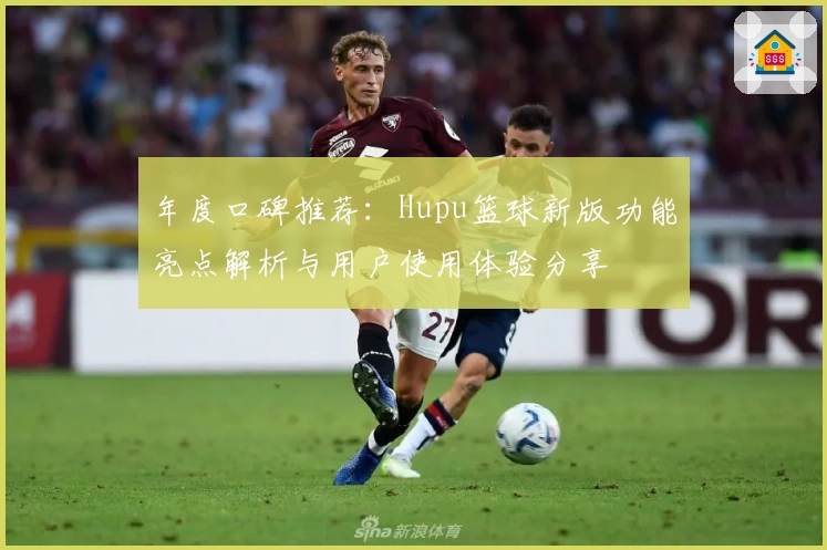 年度口碑推荐:Hupu篮球新版功能亮点解析与用户使用体验分享