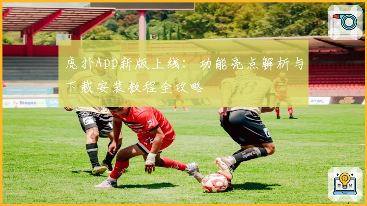 虎扑App新版上线：功能亮点解析与下载安装教程全攻略