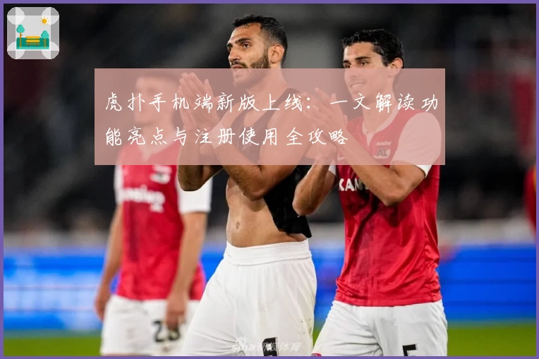 虎扑手机端新版上线：一文解读功能亮点与注册使用全攻略