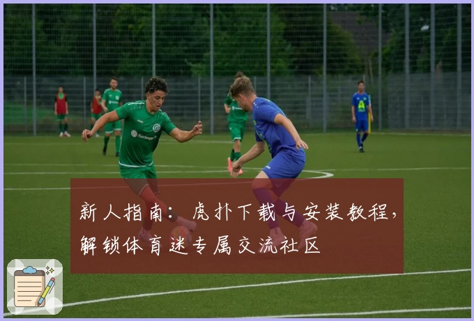新人指南：虎扑下载与安装教程，解锁体育迷专属交流社区