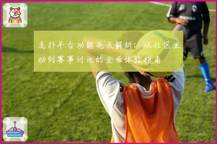虎扑平台功能亮点解析：从社区互动到赛事讨论的全面体验指南