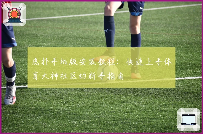 虎扑手机版安装教程：快速上手体育大神社区的新手指南