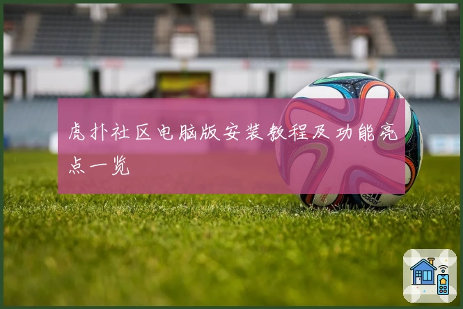 虎扑社区电脑版安装教程及功能亮点一览