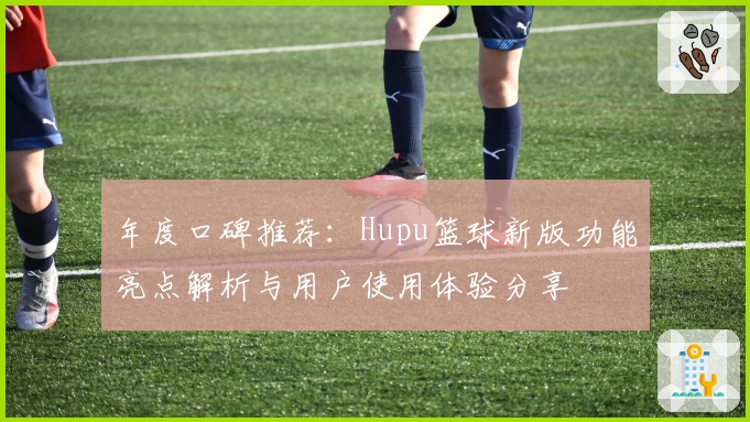 年度口碑推荐:Hupu篮球新版功能亮点解析与用户使用体验分享