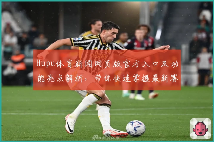 Hupu体育新闻网页版官方入口及功能亮点解析，带你快速掌握最新赛事动态