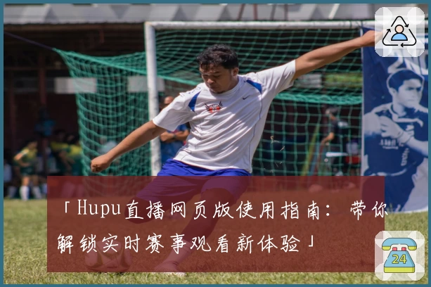 「Hupu直播网页版使用指南：带你解锁实时赛事观看新体验」