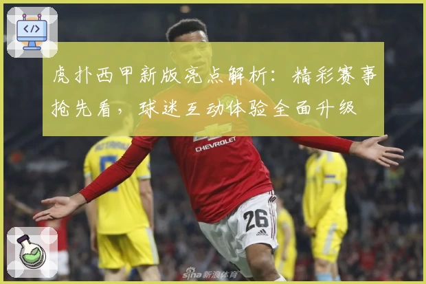 虎扑西甲新版亮点解析：精彩赛事抢先看，球迷互动体验全面升级