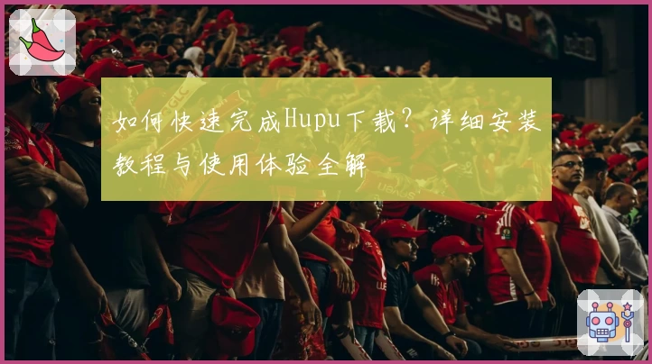 如何快速完成Hupu下载？详细安装教程与使用体验全解