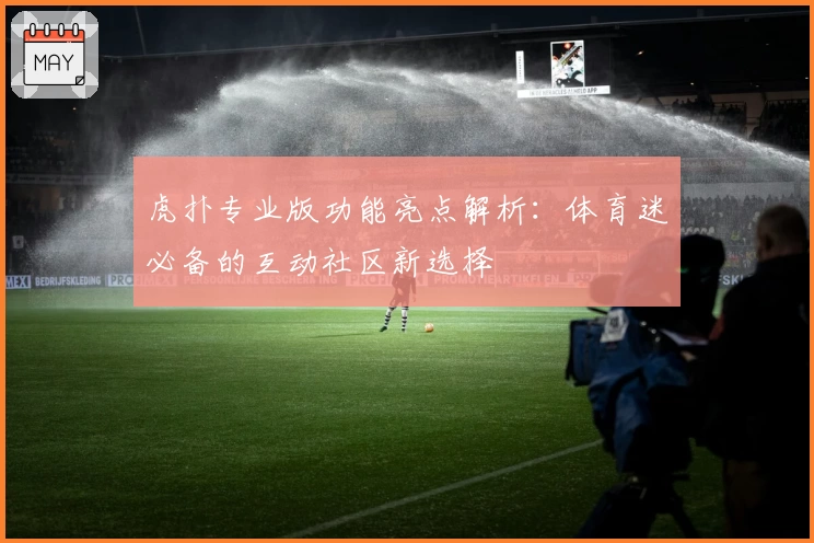 虎扑专业版功能亮点解析：体育迷必备的互动社区新选择