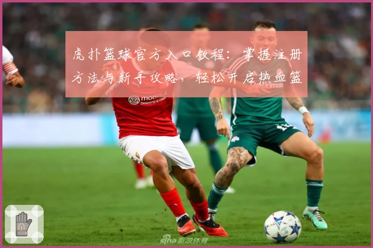 虎扑篮球官方入口教程：掌握注册方法与新手攻略，轻松开启热血篮球社区之旅