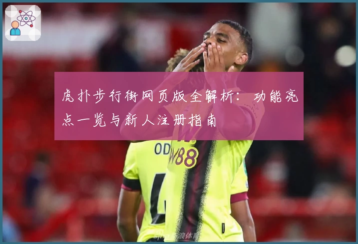 虎扑步行街网页版全解析：功能亮点一览与新人注册指南