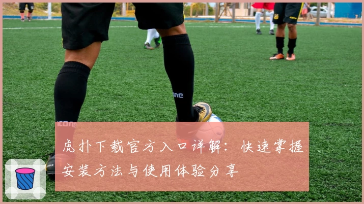 虎扑下载官方入口详解：快速掌握安装方法与使用体验分享