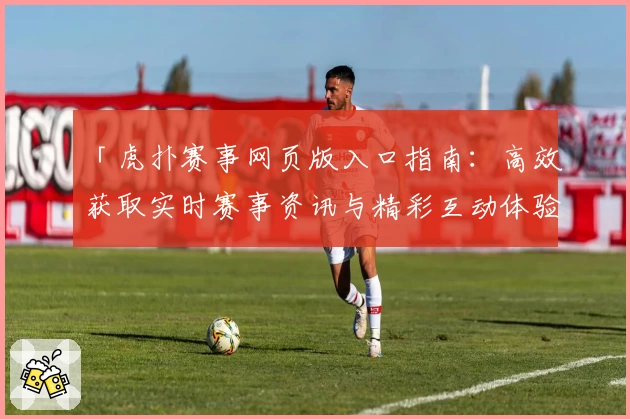 「虎扑赛事网页版入口指南：高效获取实时赛事资讯与精彩互动体验」