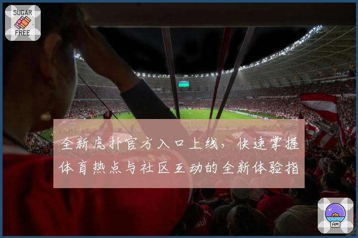 全新虎扑官方入口上线，快速掌握体育热点与社区互动的全新体验指南