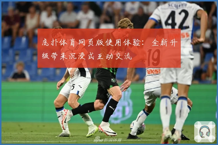 虎扑体育网页版使用体验：全新升级带来沉浸式互动交流
